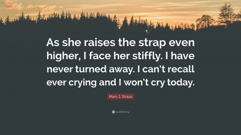 Marc J. Straus Quote: “As she raises the strap even higher, I face her stiffly. I have never turned away. I can’t recall ever crying and I won’t cry today.”