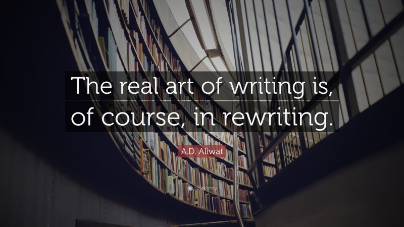 A.D. Aliwat Quote: “The real art of writing is, of course, in rewriting.”
