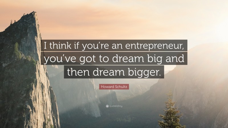 Howard Schultz Quote: “I think if you’re an entrepreneur, you’ve got to dream big and then dream bigger.”