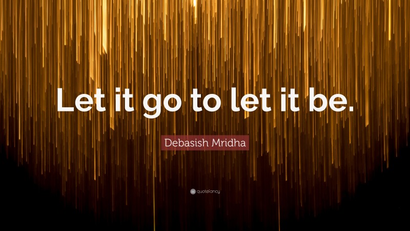 Debasish Mridha Quote: “Let it go to let it be.”