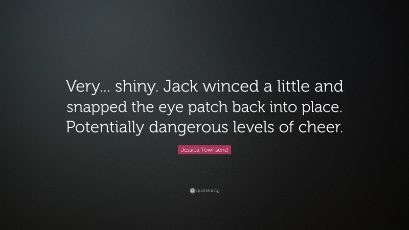Jessica Townsend Quote: “Very... shiny. Jack winced a little and snapped the eye patch back into place. Potentially dangerous levels of cheer.”