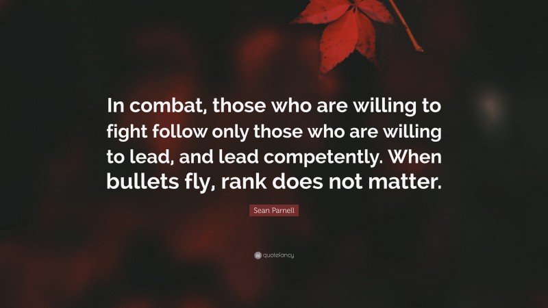 Sean Parnell Quote: “In combat, those who are willing to fight follow only those who are willing to lead, and lead competently. When bullets fly, rank does not matter.”