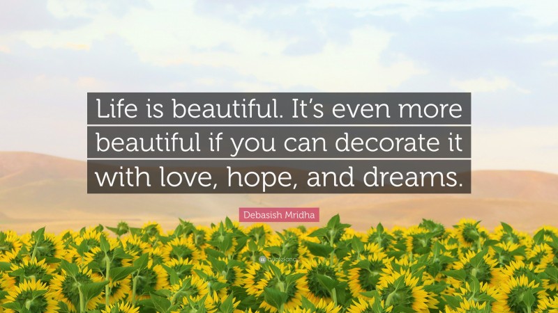 Debasish Mridha Quote: “Life is beautiful. It’s even more beautiful if you can decorate it with love, hope, and dreams.”