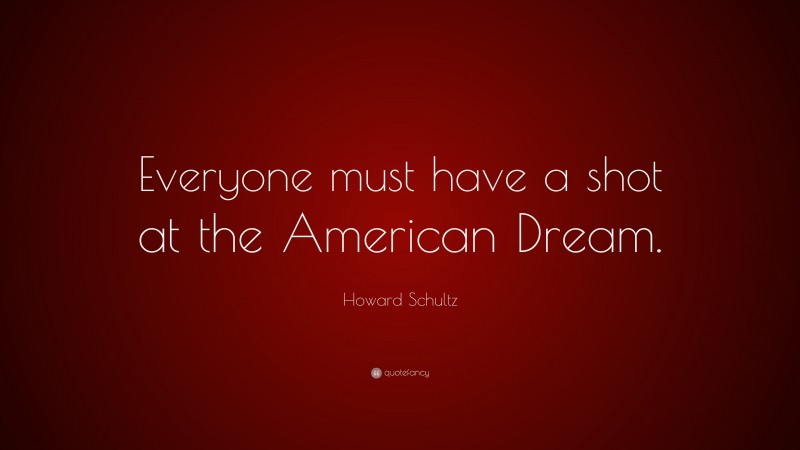 Howard Schultz Quote: “Everyone must have a shot at the American Dream.”