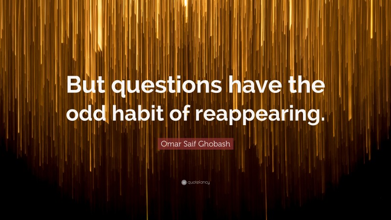Omar Saif Ghobash Quote: “But questions have the odd habit of reappearing.”