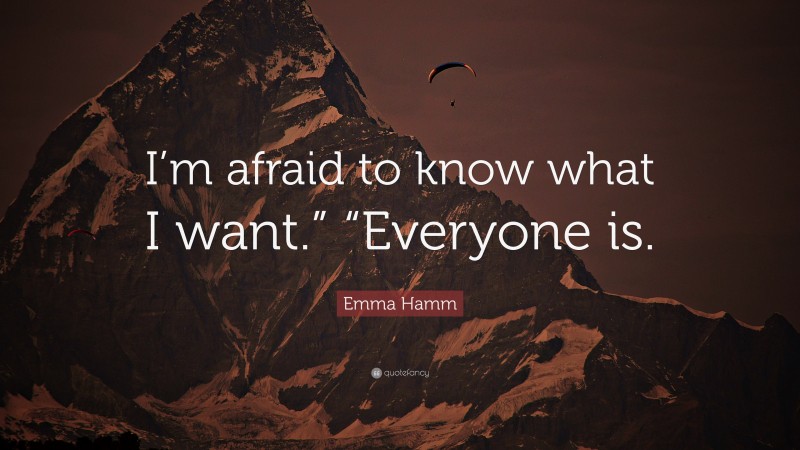 Emma Hamm Quote: “I’m afraid to know what I want.” “Everyone is.”