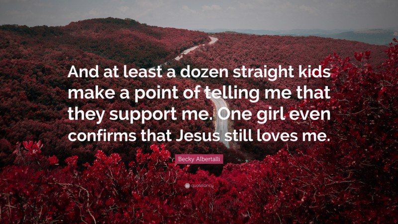Becky Albertalli Quote: “And at least a dozen straight kids make a point of telling me that they support me. One girl even confirms that Jesus still loves me.”