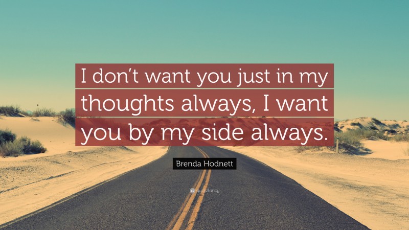 Brenda Hodnett Quote: “I don’t want you just in my thoughts always, I want you by my side always.”
