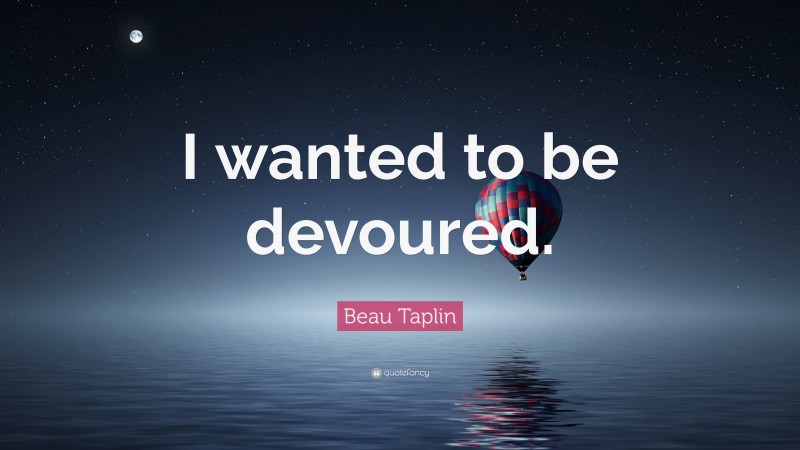 Beau Taplin Quote: “I wanted to be devoured.”