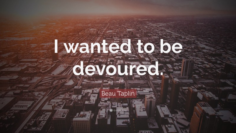 Beau Taplin Quote: “I wanted to be devoured.”