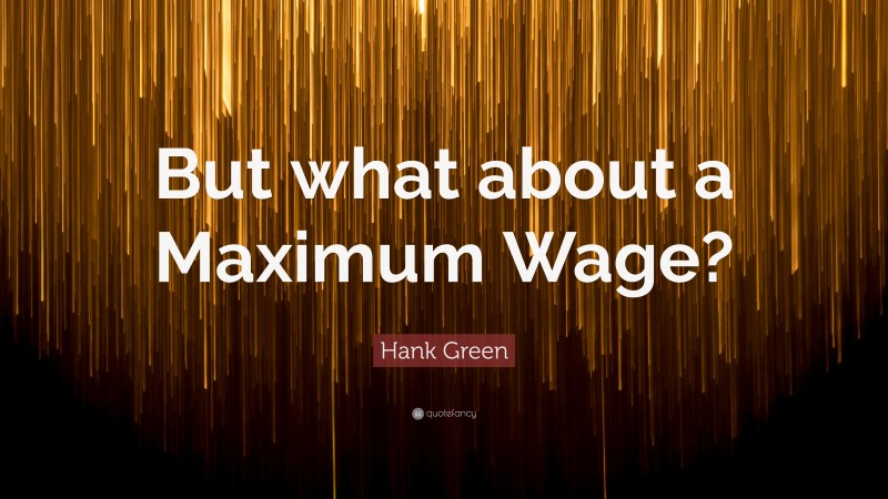 Hank Green Quote: “But what about a Maximum Wage?”
