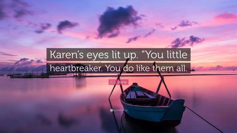 C.L. Stone Quote: “Karen’s eyes lit up. “You little heartbreaker. You do like them all.”