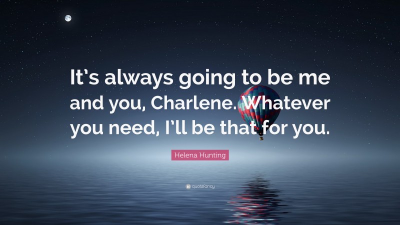 Helena Hunting Quote: “It’s always going to be me and you, Charlene. Whatever you need, I’ll be that for you.”