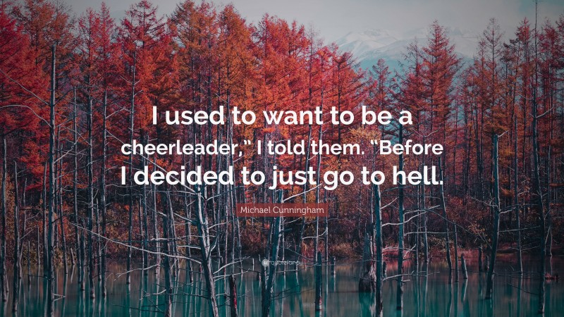 Michael Cunningham Quote: “I used to want to be a cheerleader,” I told them. “Before I decided to just go to hell.”