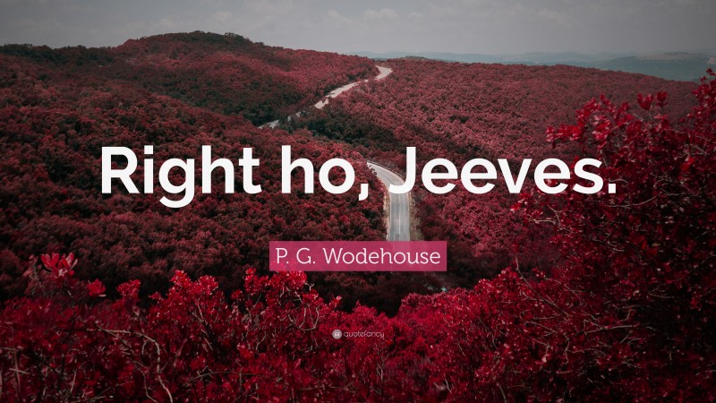 P. G. Wodehouse Quote: “Right ho, Jeeves.”