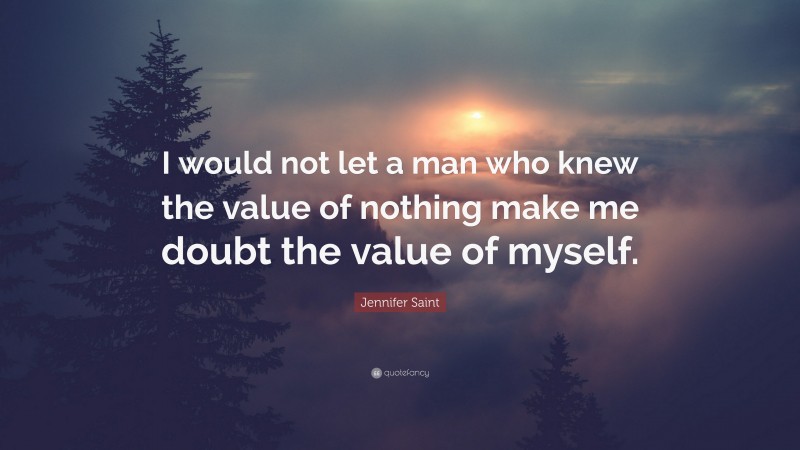 Jennifer Saint Quote: “I would not let a man who knew the value of nothing make me doubt the value of myself.”