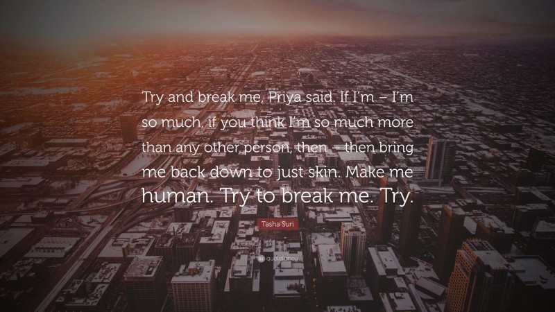 Tasha Suri Quote: “Try and break me, Priya said. If I’m – I’m so much, if you think I’m so much more than any other person, then – then bring me back down to just skin. Make me human. Try to break me. Try.”
