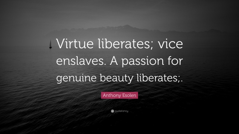 Anthony Esolen Quote: “Virtue liberates; vice enslaves. A passion for genuine beauty liberates;.”