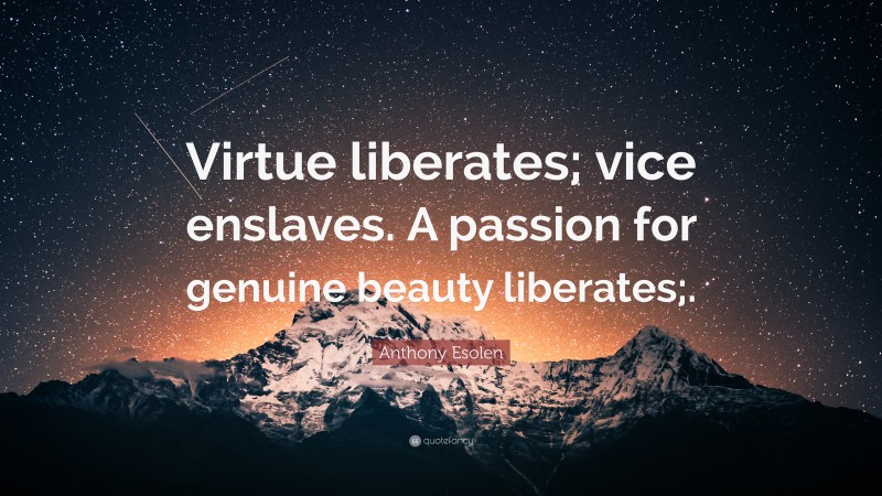 Anthony Esolen Quote: “Virtue liberates; vice enslaves. A passion for genuine beauty liberates;.”