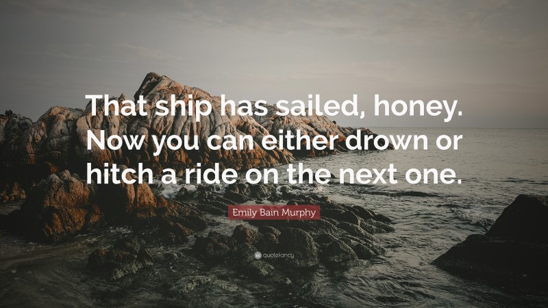 Emily Bain Murphy Quote: “That ship has sailed, honey. Now you can either drown or hitch a ride on the next one.”