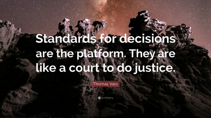 Thomas Vato Quote: “Standards for decisions are the platform. They are like a court to do justice.”