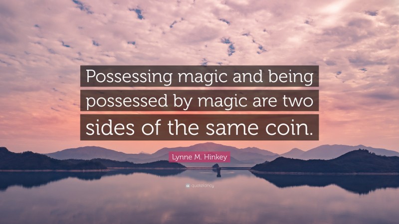 Lynne M. Hinkey Quote: “Possessing magic and being possessed by magic are two sides of the same coin.”