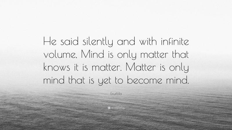 Exurb1a Quote: “He said silently and with infinite volume, Mind is only matter that knows it is matter. Matter is only mind that is yet to become mind.”