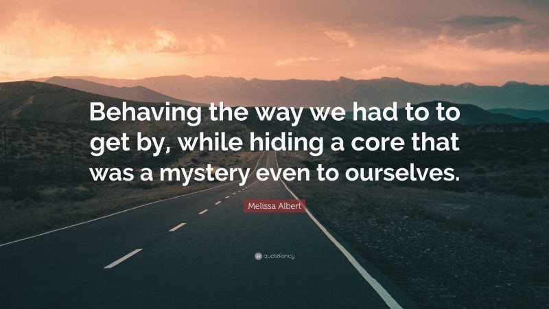 Melissa Albert Quote: “Behaving the way we had to to get by, while hiding a core that was a mystery even to ourselves.”