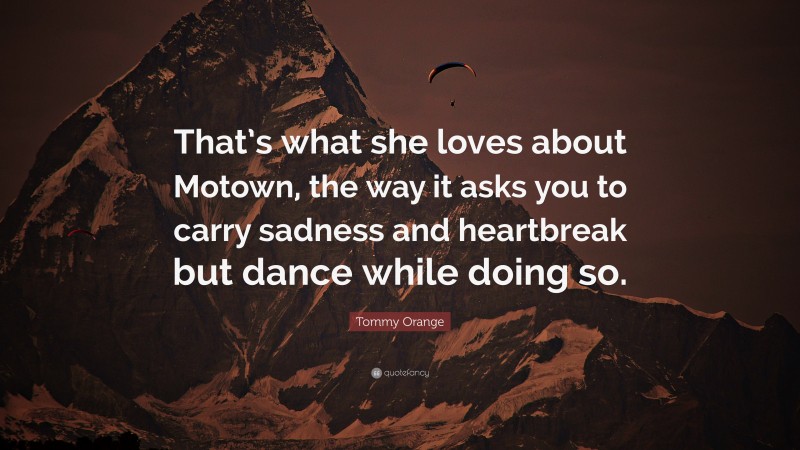 Tommy Orange Quote: “That’s what she loves about Motown, the way it asks you to carry sadness and heartbreak but dance while doing so.”