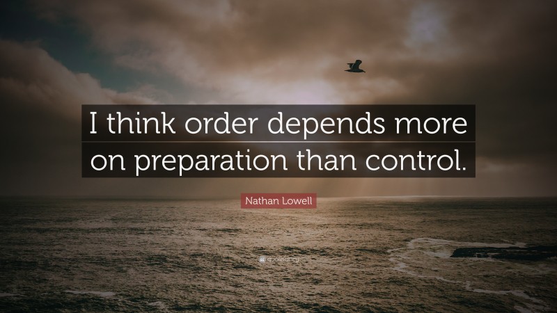 Nathan Lowell Quote: “I think order depends more on preparation than control.”