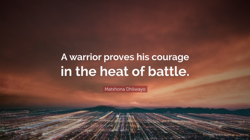 Matshona Dhliwayo Quote: “A warrior proves his courage in the heat of battle.”