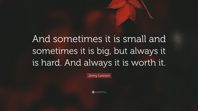 Jenny Lawson Quote: “And sometimes it is small and sometimes it is big, but always it is hard. And always it is worth it.”
