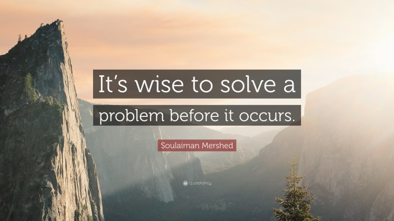 Soulaiman Mershed Quote: “It’s wise to solve a problem before it occurs.”