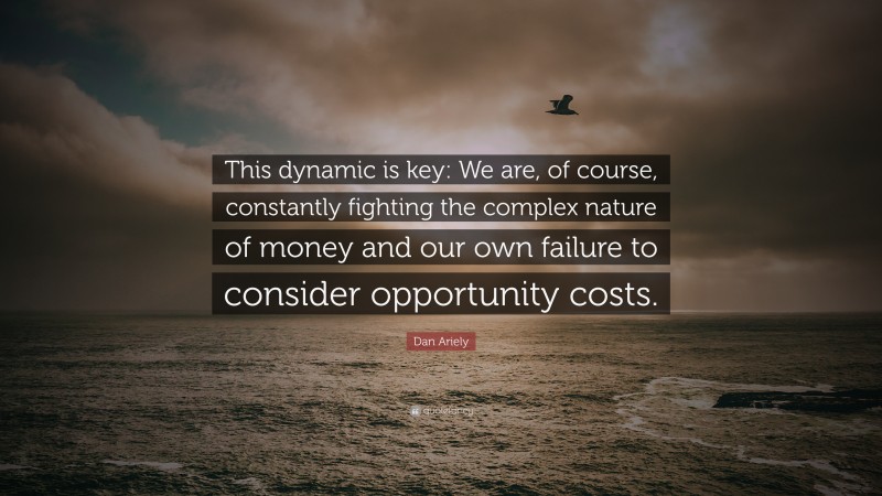 Dan Ariely Quote: “This dynamic is key: We are, of course, constantly fighting the complex nature of money and our own failure to consider opportunity costs.”