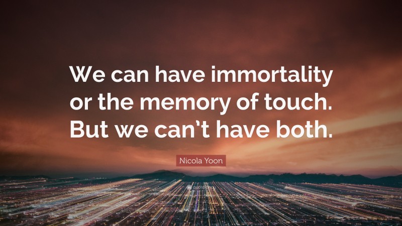 Nicola Yoon Quote: “We can have immortality or the memory of touch. But we can’t have both.”