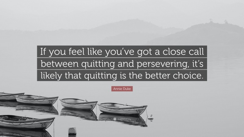 Annie Duke Quote: “If you feel like you’ve got a close call between quitting and persevering, it’s likely that quitting is the better choice.”