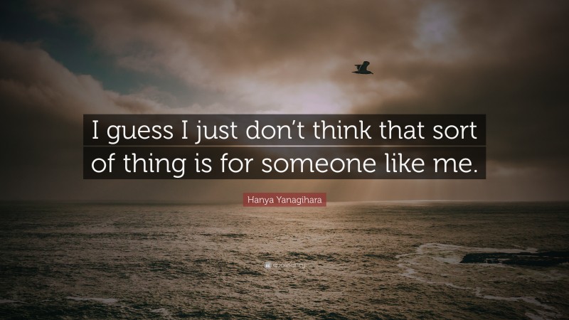 Hanya Yanagihara Quote: “I guess I just don’t think that sort of thing is for someone like me.”