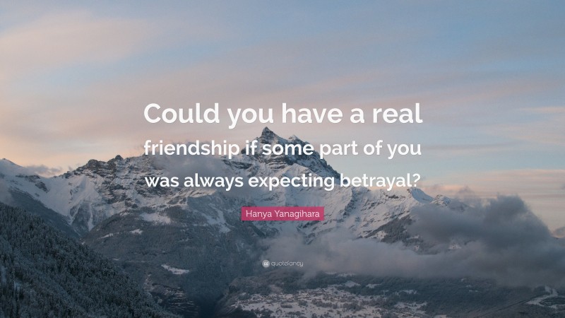 Hanya Yanagihara Quote: “Could you have a real friendship if some part of you was always expecting betrayal?”