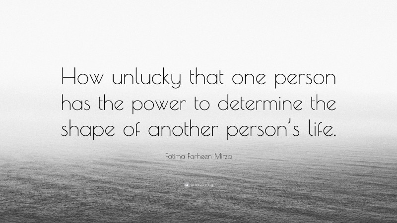 Fatima Farheen Mirza Quote: “How unlucky that one person has the power to determine the shape of another person’s life.”