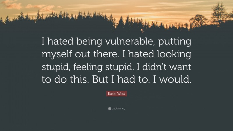 Kasie West Quote: “I hated being vulnerable, putting myself out there. I hated looking stupid, feeling stupid. I didn’t want to do this. But I had to. I would.”