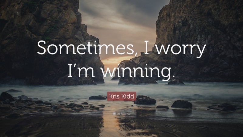 Kris Kidd Quote: “Sometimes, I worry I’m winning.”