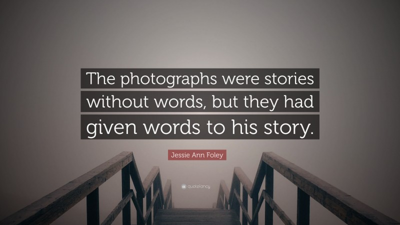 Jessie Ann Foley Quote: “The photographs were stories without words, but they had given words to his story.”