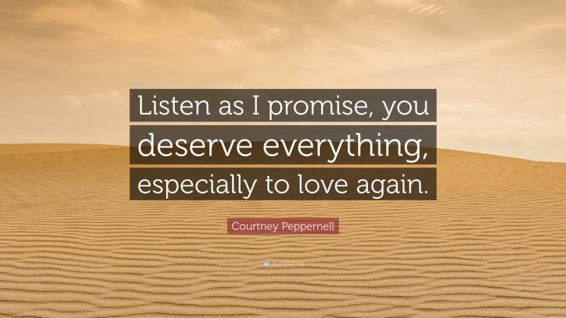 Courtney Peppernell Quote: “Listen as I promise, you deserve everything, especially to love again.”