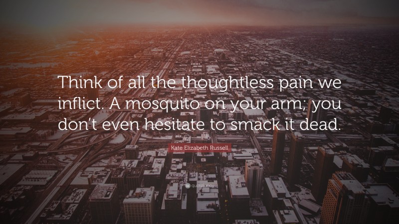 Kate Elizabeth Russell Quote: “Think of all the thoughtless pain we inflict. A mosquito on your arm; you don’t even hesitate to smack it dead.”