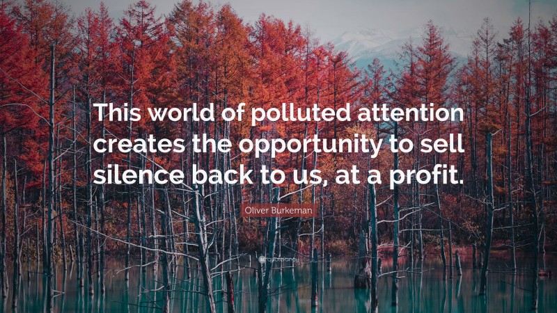 Oliver Burkeman Quote: “This world of polluted attention creates the opportunity to sell silence back to us, at a profit.”