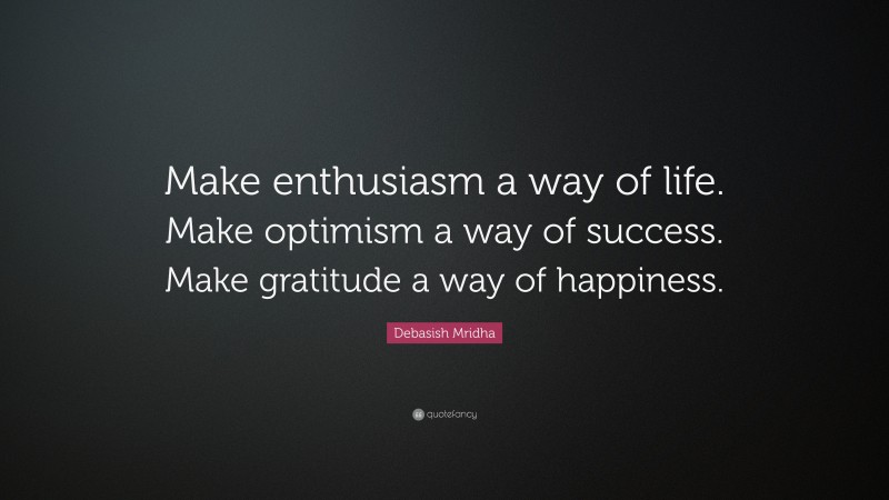 Debasish Mridha Quote: “Make enthusiasm a way of life. Make optimism a way of success. Make gratitude a way of happiness.”