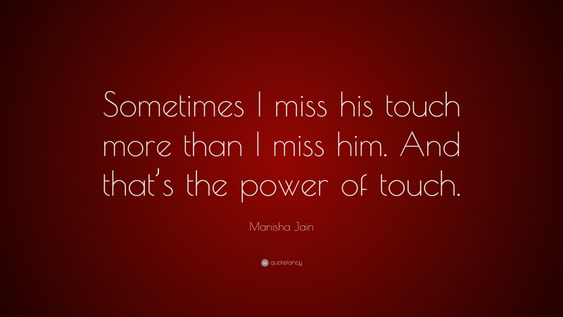 Manisha Jain Quote: “Sometimes I miss his touch more than I miss him. And that’s the power of touch.”