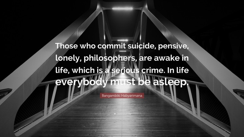 Bangambiki Habyarimana Quote: “Those who commit suicide, pensive, lonely, philosophers, are awake in life, which is a serious crime. In life everybody must be asleep.”