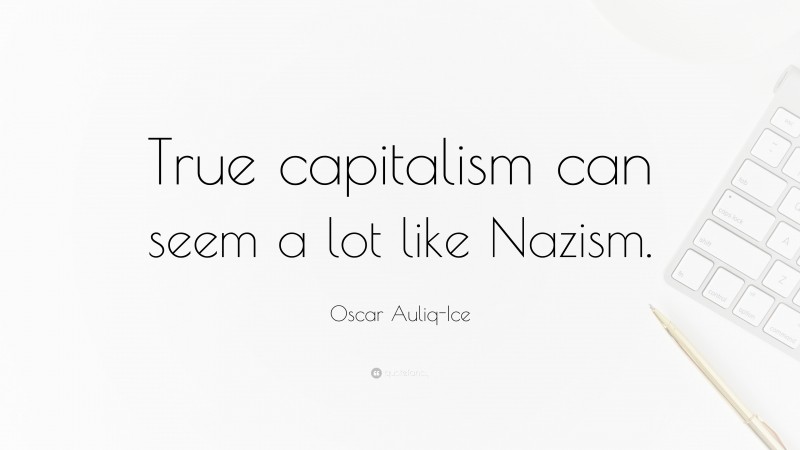 Oscar Auliq-Ice Quote: “True capitalism can seem a lot like Nazism.”