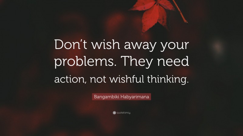 Bangambiki Habyarimana Quote: “Don’t wish away your problems. They need action, not wishful thinking.”